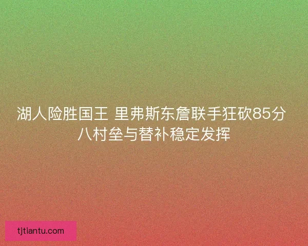 湖人险胜国王 里弗斯东詹联手狂砍85分 八村垒与替补稳定发挥