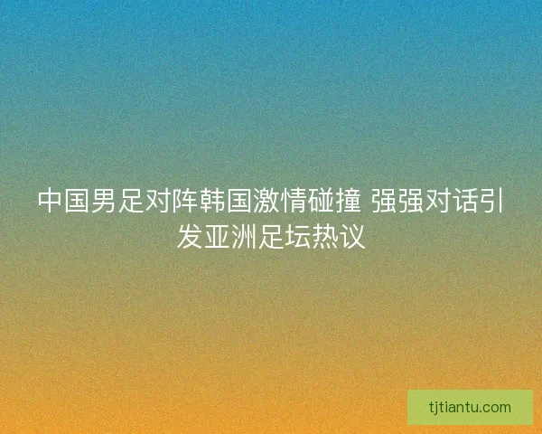 中国男足对阵韩国激情碰撞 强强对话引发亚洲足坛热议 中国男足对阵韩国激情碰撞 强强对话引发亚洲足坛热议