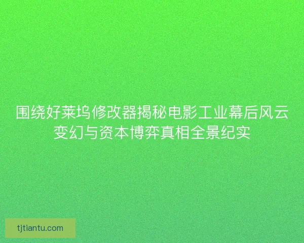 围绕好莱坞修改器揭秘电影工业幕后风云变幻与资本博弈真相全景纪实 围绕好莱坞修改器揭秘电影工业幕后风云变幻与资本博弈真相全景纪实