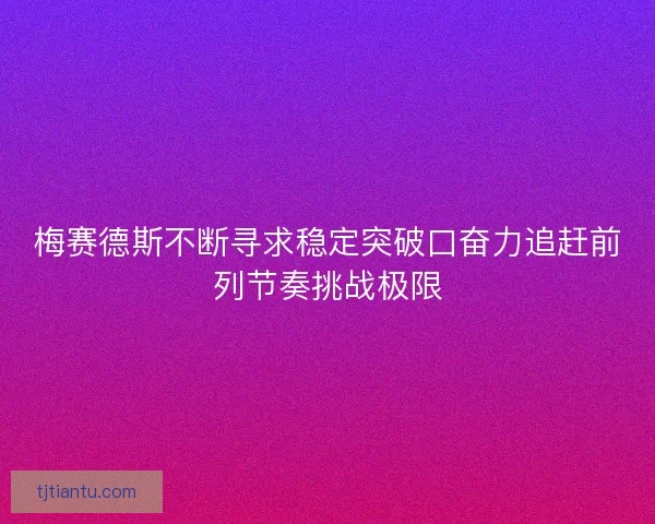 梅赛德斯不断寻求稳定突破口奋力追赶前列节奏挑战极限