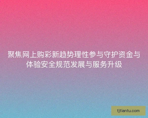 聚焦网上购彩新趋势理性参与守护资金与体验安全规范发展与服务升级