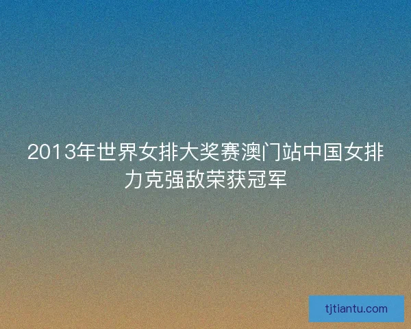 2013年世界女排大奖赛澳门站中国女排力克强敌荣获冠军 2013年世界女排大奖赛澳门站中国女排力克强敌荣获冠军