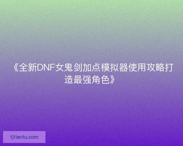 《全新DNF女鬼剑加点模拟器使用攻略打造最强角色》 《全新DNF女鬼剑加点模拟器使用攻略打造最强角色》