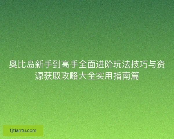 奥比岛新手到高手全面进阶玩法技巧与资源获取攻略大全实用指南篇