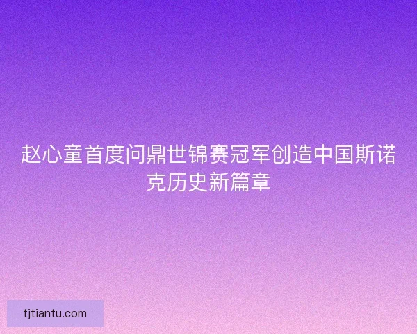 赵心童首度问鼎世锦赛冠军创造中国斯诺克历史新篇章 赵心童首度问鼎世锦赛冠军创造中国斯诺克历史新篇章