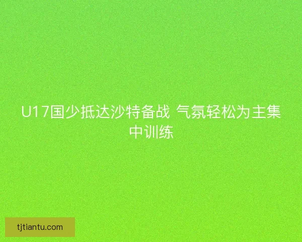 U17国少抵达沙特备战 气氛轻松为主集中训练