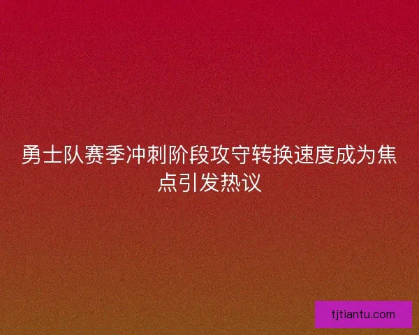 勇士队赛季冲刺阶段攻守转换速度成为焦点引发热议 勇士队赛季冲刺阶段攻守转换速度成为焦点引发热议