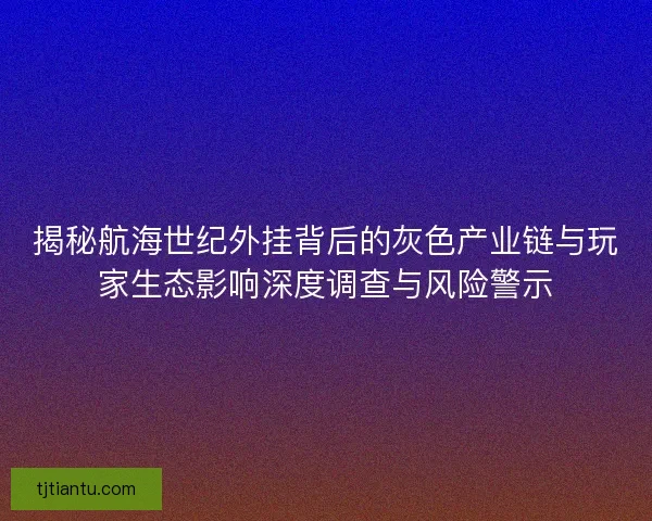 揭秘航海世纪外挂背后的灰色产业链与玩家生态影响深度调查与风险警示
