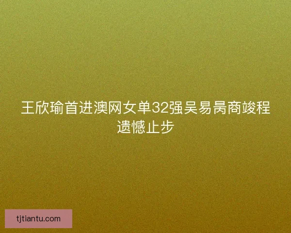 王欣瑜首进澳网女单32强吴易昺商竣程遗憾止步 王欣瑜首进澳网女单32强吴易昺商竣程遗憾止步