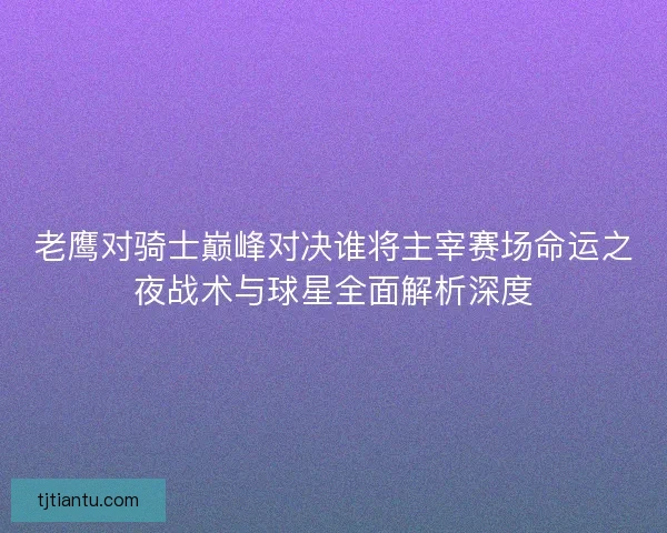 老鹰对骑士巅峰对决谁将主宰赛场命运之夜战术与球星全面解析深度 老鹰对骑士巅峰对决谁将主宰赛场命运之夜战术与球星全面解析深度