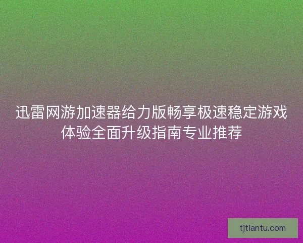 迅雷网游加速器给力版畅享极速稳定游戏体验全面升级指南专业推荐 迅雷网游加速器给力版畅享极速稳定游戏体验全面升级指南专业推荐