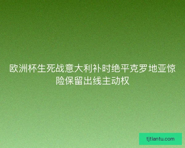 欧洲杯生死战意大利补时绝平克罗地亚惊险保留出线主动权