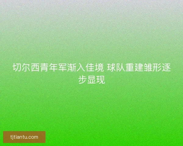 切尔西青年军渐入佳境 球队重建雏形逐步显现