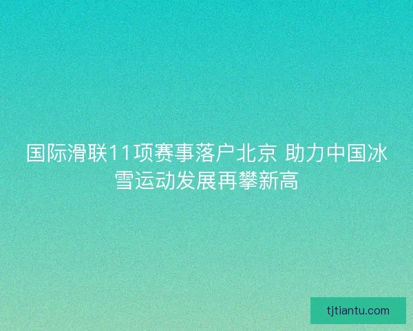 国际滑联11项赛事落户北京 助力中国冰雪运动发展再攀新高 国际滑联11项赛事落户北京 助力中国冰雪运动发展再攀新高