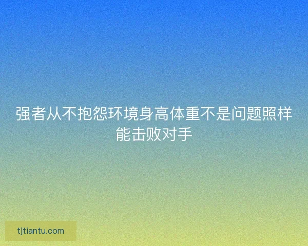 强者从不抱怨环境身高体重不是问题照样能击败对手 强者从不抱怨环境身高体重不是问题照样能击败对手