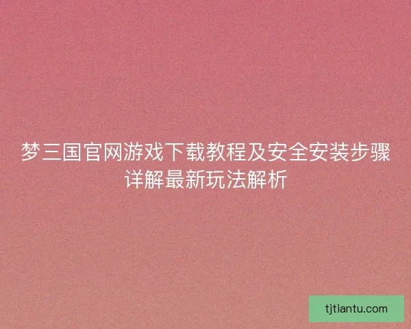 梦三国官网游戏下载教程及安全安装步骤详解最新玩法解析