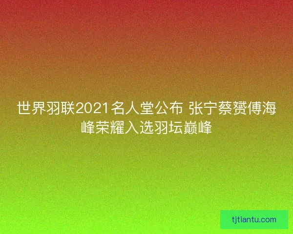 世界羽联2021名人堂公布 张宁蔡赟傅海峰荣耀入选羽坛巅峰