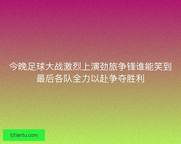今晚足球大战激烈上演劲旅争锋谁能笑到最后各队全力以赴争夺胜利