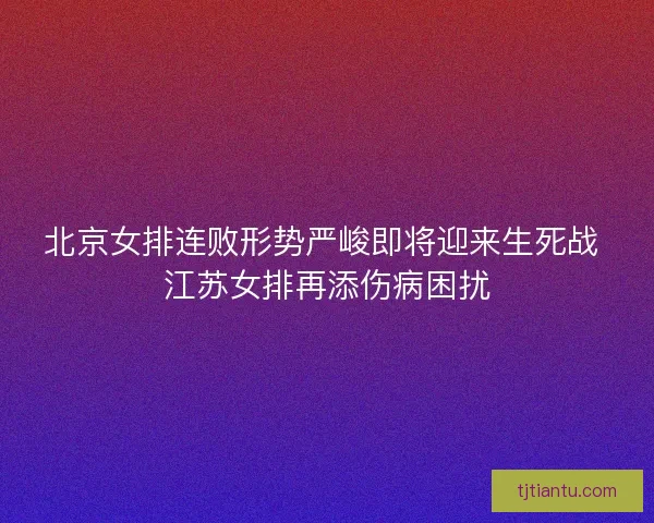 北京女排连败形势严峻即将迎来生死战 江苏女排再添伤病困扰
