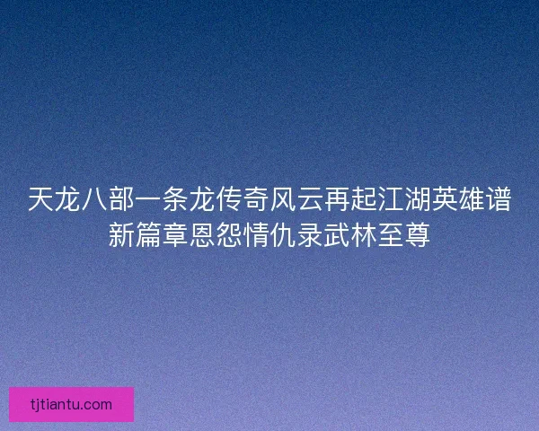 天龙八部一条龙传奇风云再起江湖英雄谱新篇章恩怨情仇录武林至尊 天龙八部一条龙传奇风云再起江湖英雄谱新篇章恩怨情仇录武林至尊