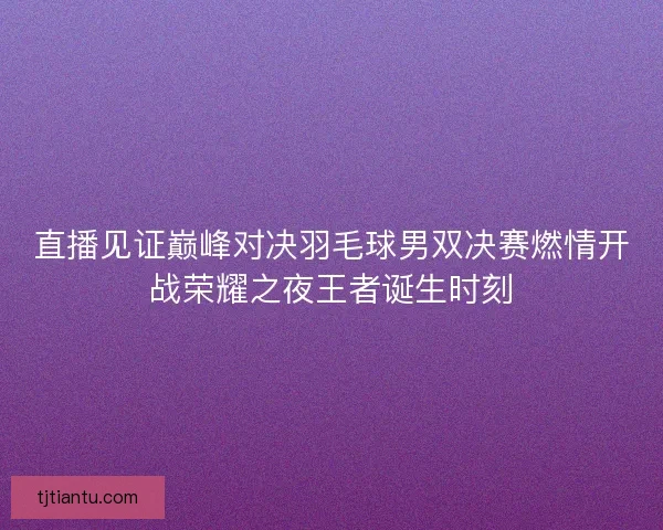 直播见证巅峰对决羽毛球男双决赛燃情开战荣耀之夜王者诞生时刻 直播见证巅峰对决羽毛球男双决赛燃情开战荣耀之夜王者诞生时刻