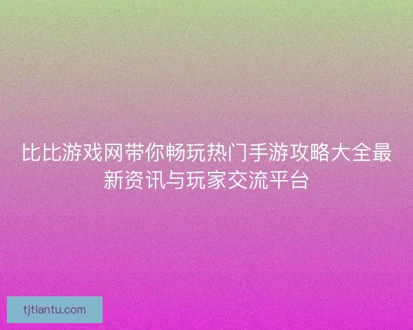 比比游戏网带你畅玩热门手游攻略大全最新资讯与玩家交流平台 比比游戏网带你畅玩热门手游攻略大全最新资讯与玩家交流平台