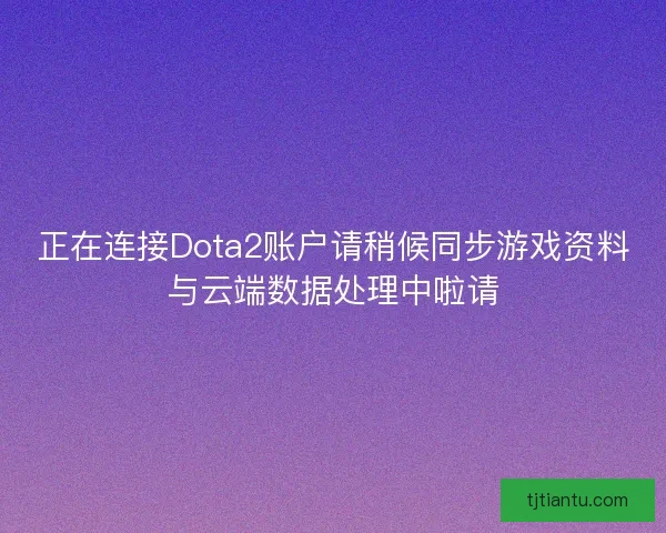 正在连接Dota2账户请稍候同步游戏资料与云端数据处理中啦请 正在连接Dota2账户请稍候同步游戏资料与云端数据处理中啦请