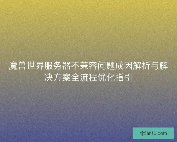 魔兽世界服务器不兼容问题成因解析与解决方案全流程优化指引