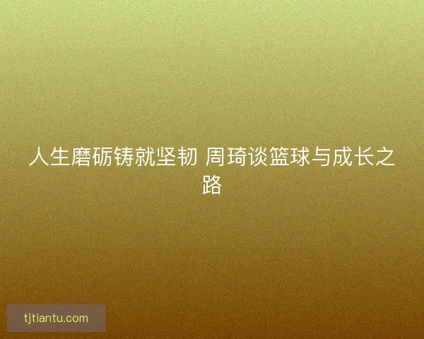 人生磨砺铸就坚韧 周琦谈篮球与成长之路