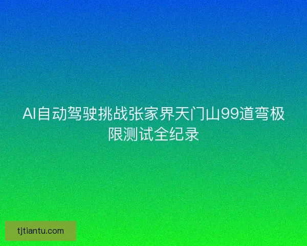 AI自动驾驶挑战张家界天门山99道弯极限测试全纪录 AI自动驾驶挑战张家界天门山99道弯极限测试全纪录
