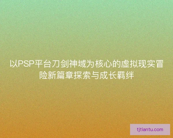 以PSP平台刀剑神域为核心的虚拟现实冒险新篇章探索与成长羁绊 以PSP平台刀剑神域为核心的虚拟现实冒险新篇章探索与成长羁绊