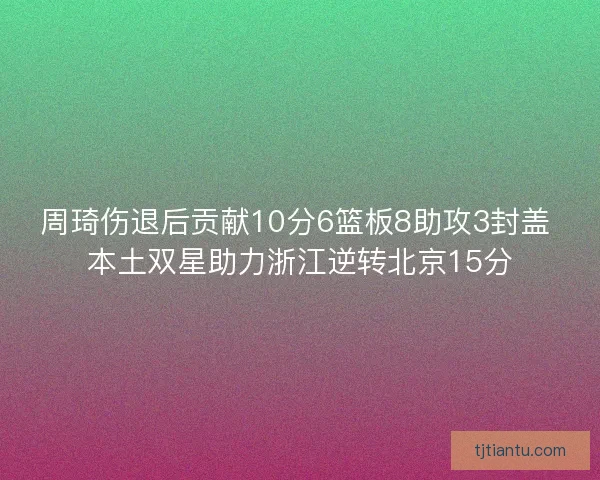周琦伤退后贡献10分6篮板8助攻3封盖 本土双星助力浙江逆转北京15分 周琦伤退后贡献10分6篮板8助攻3封盖 本土双星助力浙江逆转北京15分
