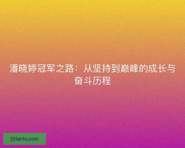 潘晓婷冠军之路:从坚持到巅峰的成长与奋斗历程 潘晓婷冠军之路:从坚持到巅峰的成长与奋斗历程