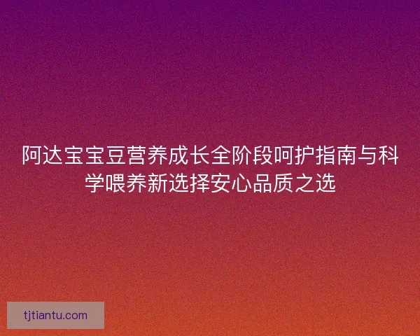 阿达宝宝豆营养成长全阶段呵护指南与科学喂养新选择安心品质之选 阿达宝宝豆营养成长全阶段呵护指南与科学喂养新选择安心品质之选