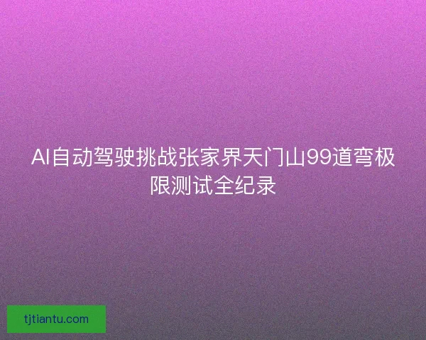 AI自动驾驶挑战张家界天门山99道弯极限测试全纪录 AI自动驾驶挑战张家界天门山99道弯极限测试全纪录