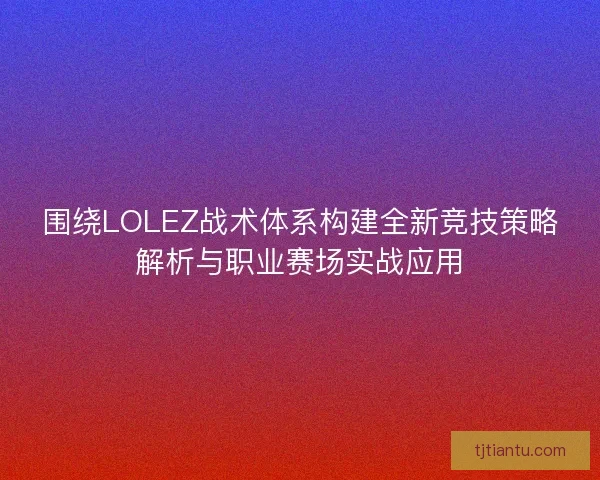 围绕LOLEZ战术体系构建全新竞技策略解析与职业赛场实战应用 围绕LOLEZ战术体系构建全新竞技策略解析与职业赛场实战应用